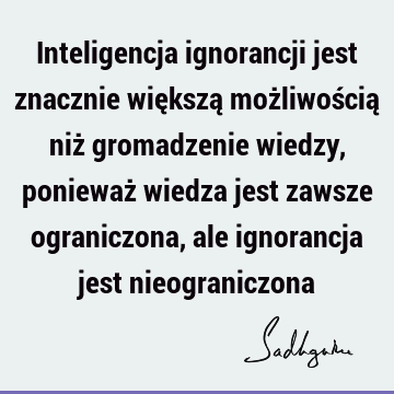 Inteligencja ignorancji jest znacznie większą możliwością niż gromadzenie wiedzy, ponieważ wiedza jest zawsze ograniczona, ale ignorancja jest