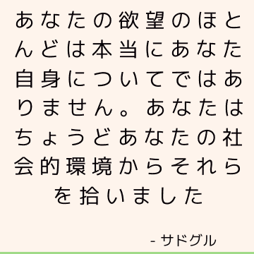 あなたの欲望のほとんどは本当にあなた自身についてではありません。 あなたはちょうどあなたの社会的環境からそれらを拾いました