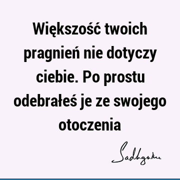 Większość twoich pragnień nie dotyczy ciebie. Po prostu odebrałeś je ze swojego