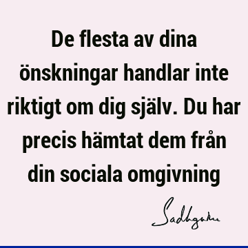 De flesta av dina önskningar handlar inte riktigt om dig själv. Du har precis hämtat dem från din sociala