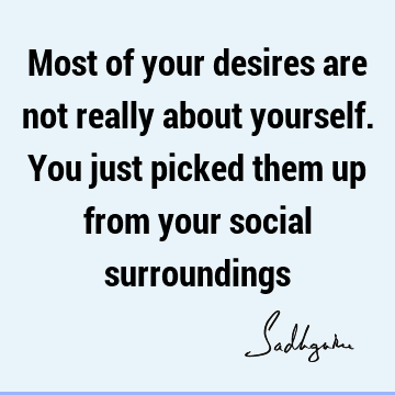 Most of your desires are not really about yourself. You just picked them up from your social
