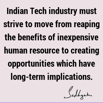 Indian Tech industry must strive to move from reaping the benefits of inexpensive human resource to creating opportunities which have long-term
