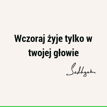 Wczoraj żyje tylko w twojej gł