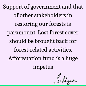 Support of government and that of other stakeholders in restoring our forests is paramount. Lost forest cover should be brought back for forest-related