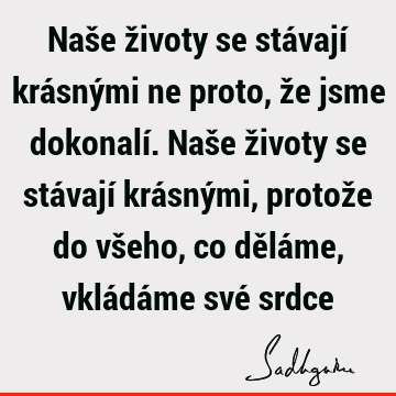 Naše životy se stávají krásnými ne proto, že jsme dokonalí. Naše životy se stávají krásnými, protože do všeho, co děláme, vkládáme své