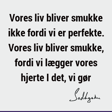 Vores liv bliver smukke ikke fordi vi er perfekte. Vores liv bliver smukke, fordi vi lægger vores hjerte i det, vi gø