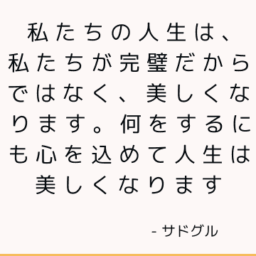 私たちの人生は、私たちが完璧だからではなく、美しくなります。 何をするにも心を込めて人生は美しくなります