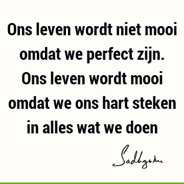 Ons leven wordt niet mooi omdat we perfect zijn. Ons leven wordt mooi omdat we ons hart steken in alles wat we