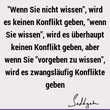 "Wenn Sie nicht wissen", wird es keinen Konflikt geben, "wenn Sie wissen", wird es überhaupt keinen Konflikt geben, aber wenn Sie "vorgeben zu wissen", wird es