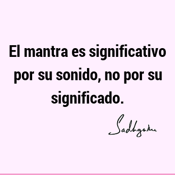 El mantra es significativo por su sonido, no por su