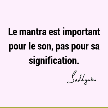 Le mantra est important pour le son, pas pour sa