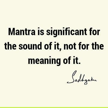 Mantra is significant for the sound of it, not for the meaning of
