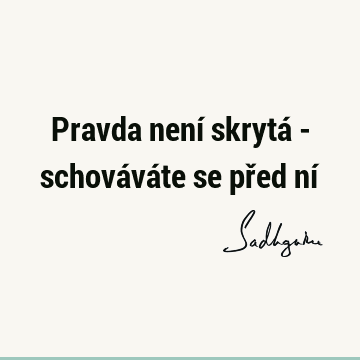 Pravda není skrytá - schováváte se před ní