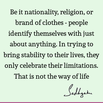 Be it nationality, religion, or brand of clothes - people identify themselves with just about anything. In trying to bring stability to their lives, they only