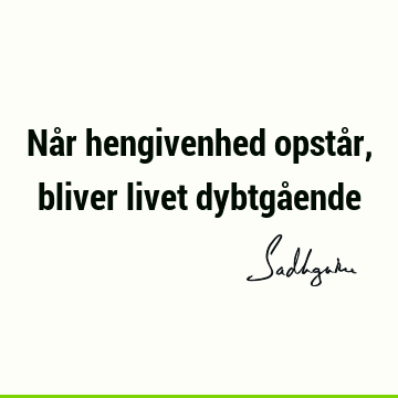 Når hengivenhed opstår, bliver livet dybtgå