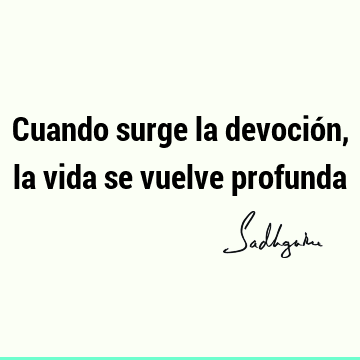 Cuando surge la devoción, la vida se vuelve