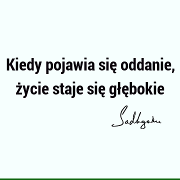 Kiedy pojawia się oddanie, życie staje się głę