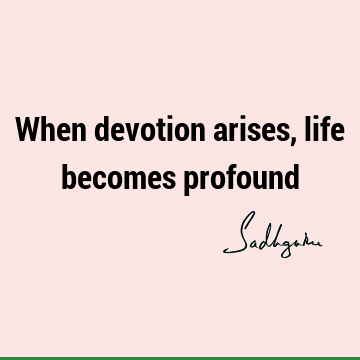 When devotion arises, life becomes