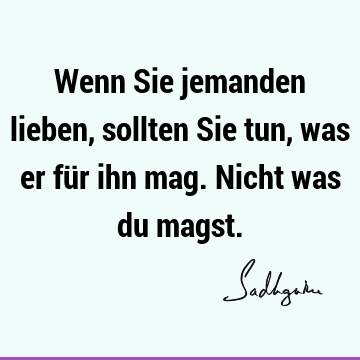 Wenn Sie jemanden lieben, sollten Sie tun, was er für ihn mag. Nicht was du