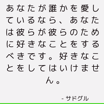 あなたが誰かを愛しているなら、あなたは彼らが彼らのために好きなことをするべきです。 好きなことをしてはいけません。