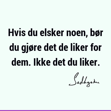 Hvis du elsker noen, bør du gjøre det de liker for dem. Ikke det du