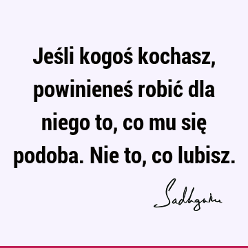 Jeśli kogoś kochasz, powinieneś robić dla niego to, co mu się podoba. Nie to, co