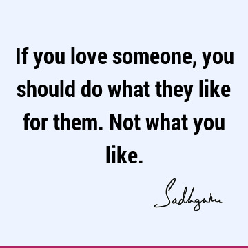If you love someone, you should do what they like for them. Not what you