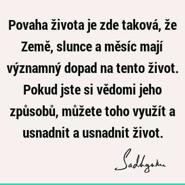 Povaha života je zde taková, že Země, slunce a měsíc mají významný dopad na tento život. Pokud jste si vědomi jeho způsobů, můžete toho využít a usnadnit a