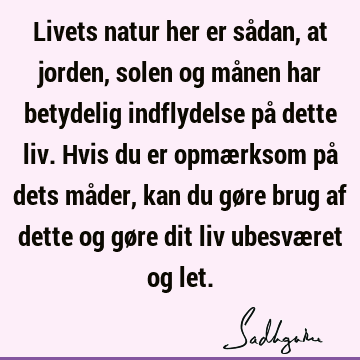 Livets natur her er sådan, at jorden, solen og månen har betydelig indflydelse på dette liv. Hvis du er opmærksom på dets måder, kan du gøre brug af dette og gø