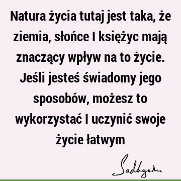 Natura życia tutaj jest taka, że ziemia, słońce i księżyc mają znaczący wpływ na to życie. Jeśli jesteś świadomy jego sposobów, możesz to wykorzystać i uczynić