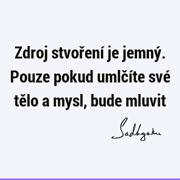 Zdroj stvoření je jemný. Pouze pokud umlčíte své tělo a mysl, bude