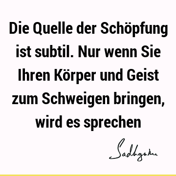 Die Quelle der Schöpfung ist subtil. Nur wenn Sie Ihren Körper und Geist zum Schweigen bringen, wird es