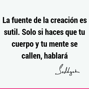 La fuente de la creación es sutil. Solo si haces que tu cuerpo y tu mente se callen, hablará