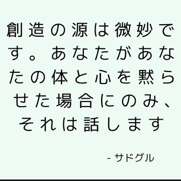 創造の源は微妙です。 あなたがあなたの体と心を黙らせた場合にのみ、それは話します