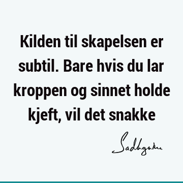 Kilden til skapelsen er subtil. Bare hvis du lar kroppen og sinnet holde kjeft, vil det