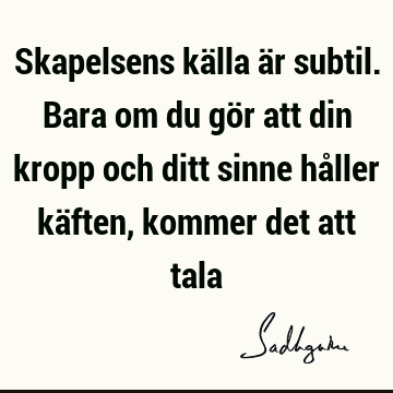 Skapelsens källa är subtil. Bara om du gör att din kropp och ditt sinne håller käften, kommer det att