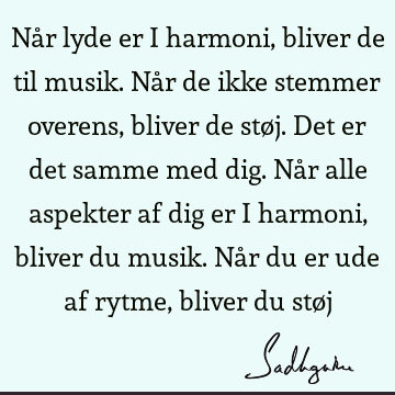 Når lyde er i harmoni, bliver de til musik. Når de ikke stemmer overens, bliver de støj. Det er det samme med dig. Når alle aspekter af dig er i harmoni,