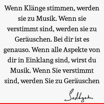 Wenn Klänge stimmen, werden sie zu Musik. Wenn sie verstimmt sind, werden sie zu Geräuschen. Bei dir ist es genauso. Wenn alle Aspekte von dir in Einklang sind,