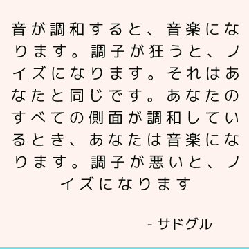 音が調和すると、音楽になります。 調子が狂うと、ノイズになります。 それはあなたと同じです。 あなたのすべての側面が調和しているとき、あなたは音楽になります。 調子が悪いと、ノイズになります