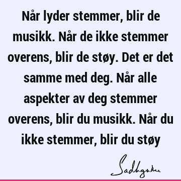 Når lyder stemmer, blir de musikk. Når de ikke stemmer overens, blir de støy. Det er det samme med deg. Når alle aspekter av deg stemmer overens, blir du