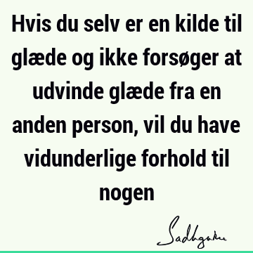 Hvis du selv er en kilde til glæde og ikke forsøger at udvinde glæde fra en anden person, vil du have vidunderlige forhold til