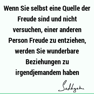 Wenn Sie selbst eine Quelle der Freude sind und nicht versuchen, einer anderen Person Freude zu entziehen, werden Sie wunderbare Beziehungen zu irgendjemandem