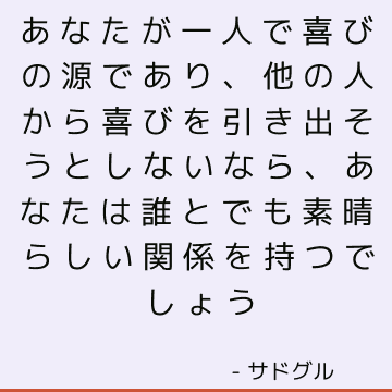 あなたが一人で喜びの源であり、他の人から喜びを引き出そうとしないなら、あなたは誰とでも素晴らしい関係を持つでしょう