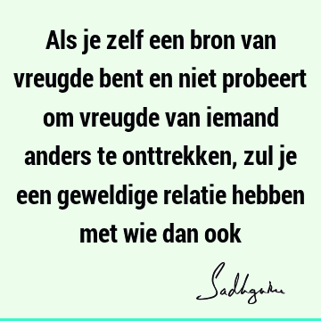 Als je zelf een bron van vreugde bent en niet probeert om vreugde van iemand anders te onttrekken, zul je een geweldige relatie hebben met wie dan