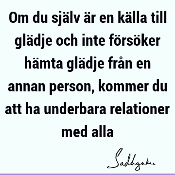 Om du själv är en källa till glädje och inte försöker hämta glädje från en annan person, kommer du att ha underbara relationer med