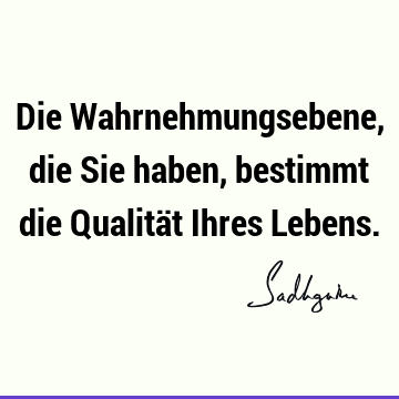 Die Wahrnehmungsebene, die Sie haben, bestimmt die Qualität Ihres L