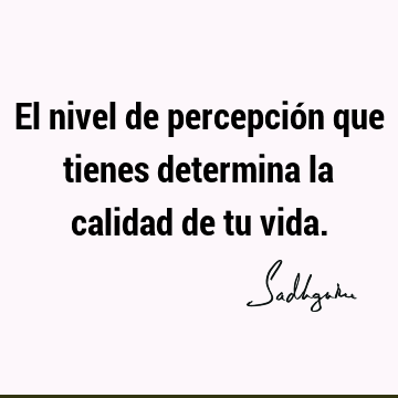 El nivel de percepción que tienes determina la calidad de tu