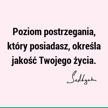 Poziom postrzegania, który posiadasz, określa jakość Twojego ż