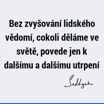 Bez zvyšování lidského vědomí, cokoli děláme ve světě, povede jen k dalšímu a dalšímu utrpení