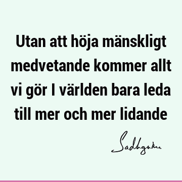 Utan att höja mänskligt medvetande kommer allt vi gör i världen bara leda till mer och mer